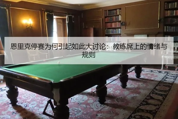恩里克停赛为何引起如此大讨论：教练席上的情绪与规则